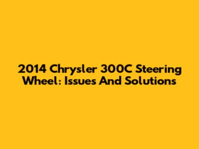 2014 Chrysler 300C Steering Wheel: Issues And Solutions