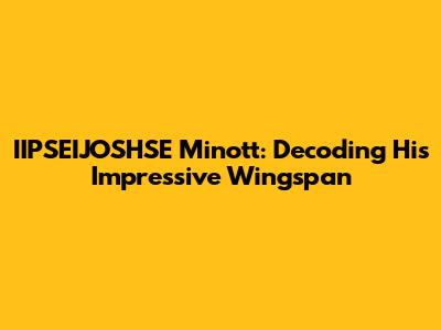 IIPSEIJOSHSE Minott: Decoding His Impressive Wingspan
