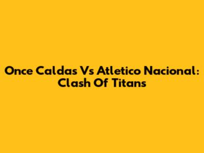 Once Caldas Vs Atletico Nacional: Clash Of Titans