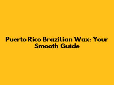 Puerto Rico Brazilian Wax: Your Smooth Guide