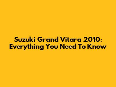 Suzuki Grand Vitara 2010: Everything You Need To Know